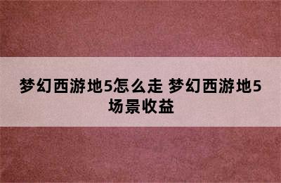 梦幻西游地5怎么走 梦幻西游地5场景收益